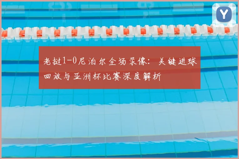 老挝1-0尼泊尔全场录像：关键进球回放与亚洲杯比赛深度解析