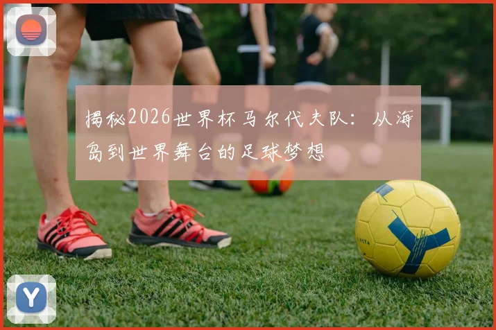 揭秘2026世界杯马尔代夫队：从海岛到世界舞台的足球梦想