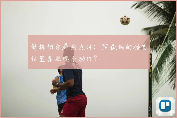 舒梅切尔犀利点评：阿森纳的榜首位置靠犯规小动作？