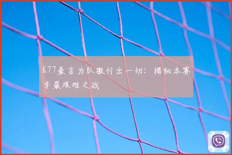 K77豪言为队徽付出一切：揭秘本赛季最艰难之战