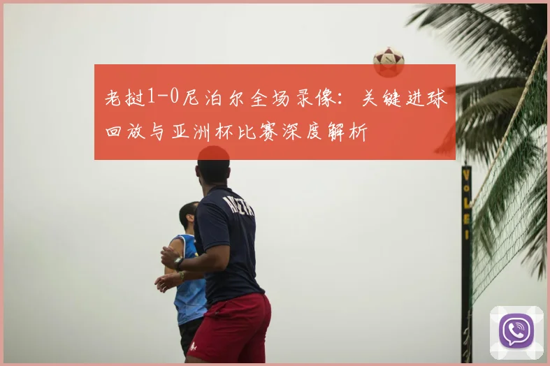 老挝1-0尼泊尔全场录像：关键进球回放与亚洲杯比赛深度解析