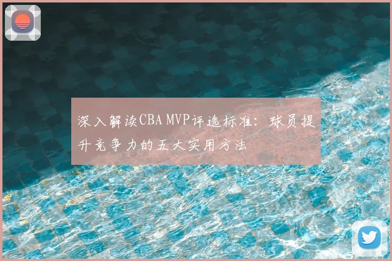 深入解读CBA MVP评选标准：球员提升竞争力的五大实用方法