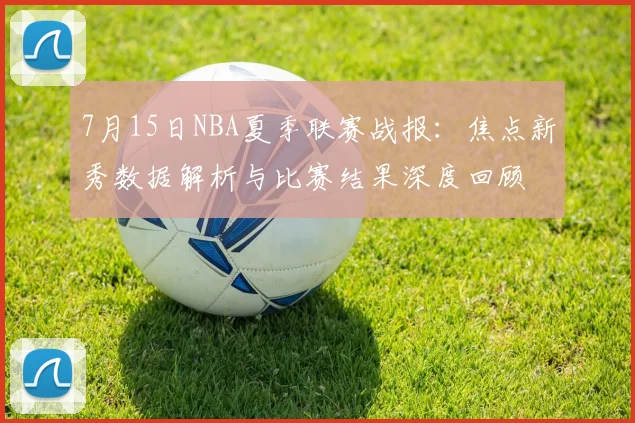 7月15日NBA夏季联赛战报:焦点新秀数据解析与比赛结果深度回顾