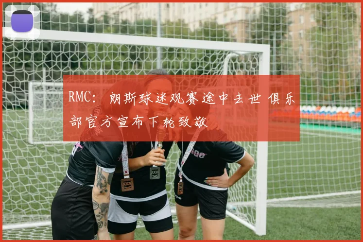 RMC:朗斯球迷观赛途中去世 俱乐部官方宣布下轮致敬