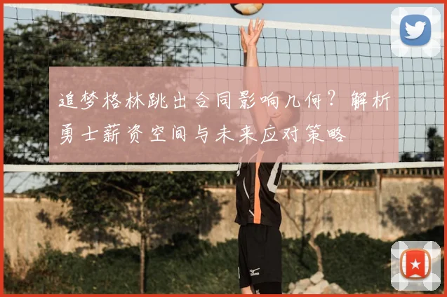 追梦格林跳出合同影响几何？解析勇士薪资空间与未来应对策略