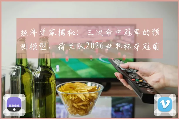 经济学家揭秘:三次命中冠军的预测模型,荷兰队2026世界杯夺冠前景分析
