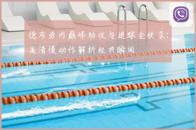 德布劳内巅峰助攻与进球全收录：高清慢动作解析经典瞬间
