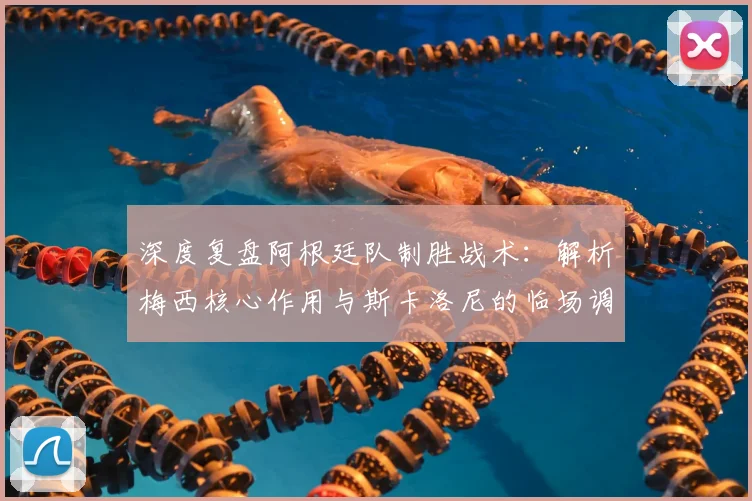 深度复盘阿根廷队制胜战术：解析梅西核心作用与斯卡洛尼的临场调整，展望年轻球员成长与卫冕之路