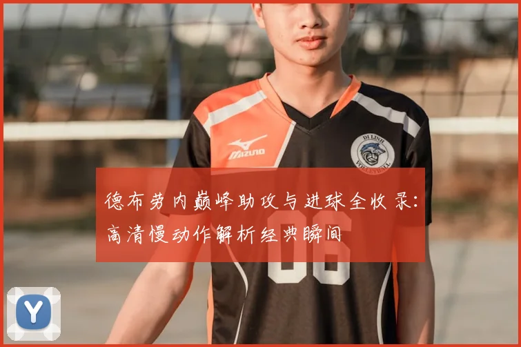 德布劳内巅峰助攻与进球全收录：高清慢动作解析经典瞬间