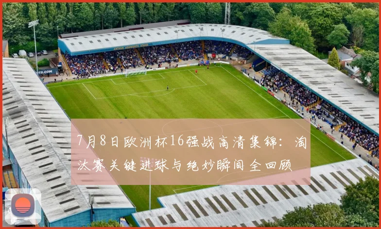 7月8日欧洲杯16强战高清集锦：淘汰赛关键进球与绝妙瞬间全回顾