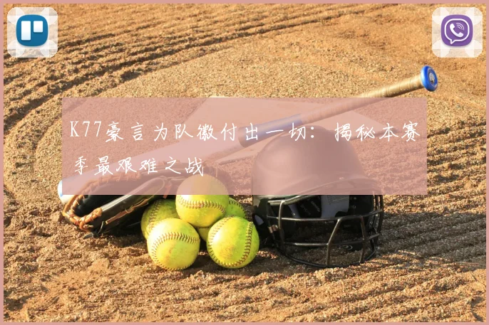 K77豪言为队徽付出一切:揭秘本赛季最艰难之战