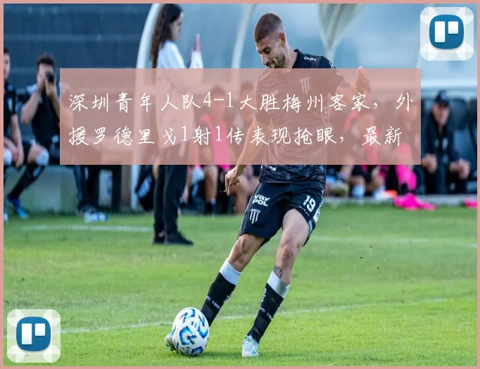 深圳青年人队4-1大胜梅州客家,外援罗德里戈1射1传表现抢眼,最新赛况解析