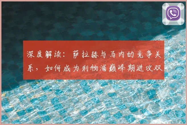 深度解读:萨拉赫与马内的竞争关系,如何成为利物浦巅峰期进攻双核的幕后关键