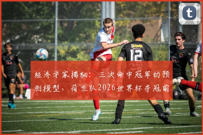 经济学家揭秘：三次命中冠军的预测模型，荷兰队2026世界杯夺冠前景分析