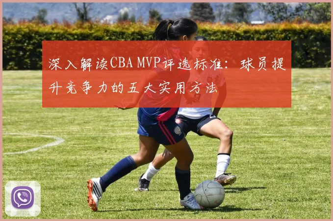 深入解读CBA MVP评选标准：球员提升竞争力的五大实用方法