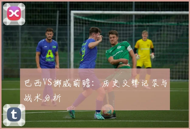 巴西VS挪威前瞻:历史交锋记录与战术分析